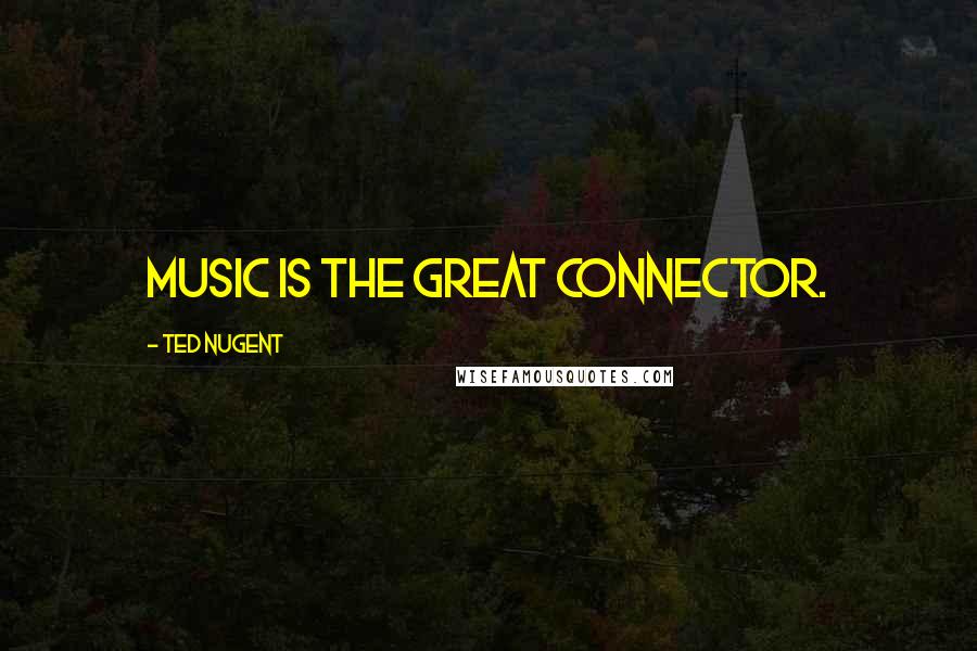 Ted Nugent Quotes: Music is the great connector.