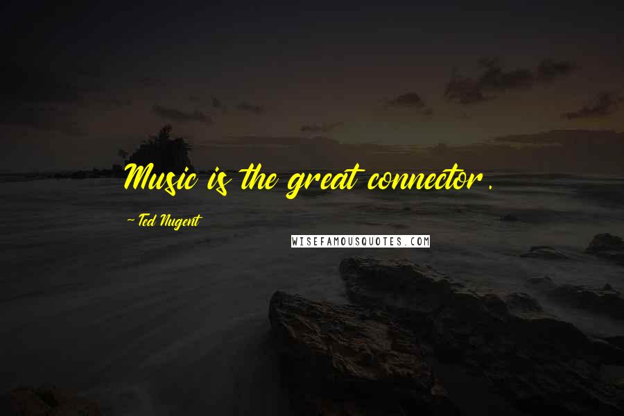 Ted Nugent Quotes: Music is the great connector.