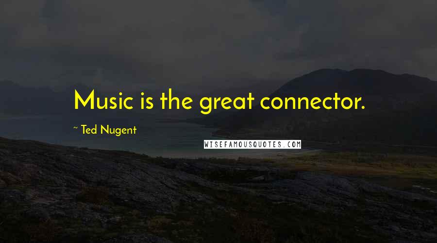 Ted Nugent Quotes: Music is the great connector.