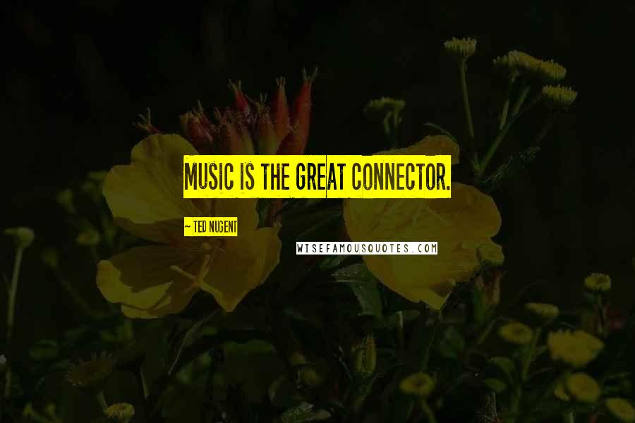 Ted Nugent Quotes: Music is the great connector.