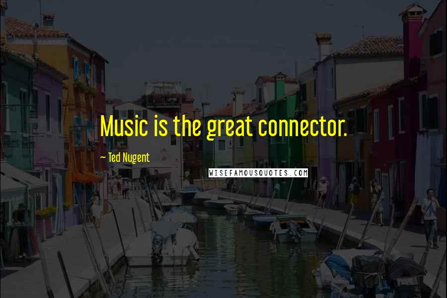Ted Nugent Quotes: Music is the great connector.
