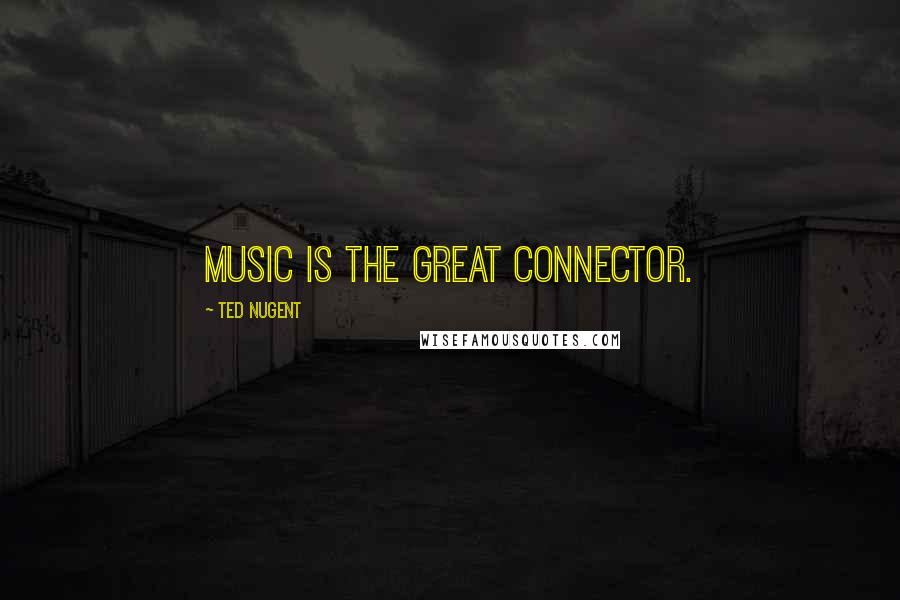 Ted Nugent Quotes: Music is the great connector.
