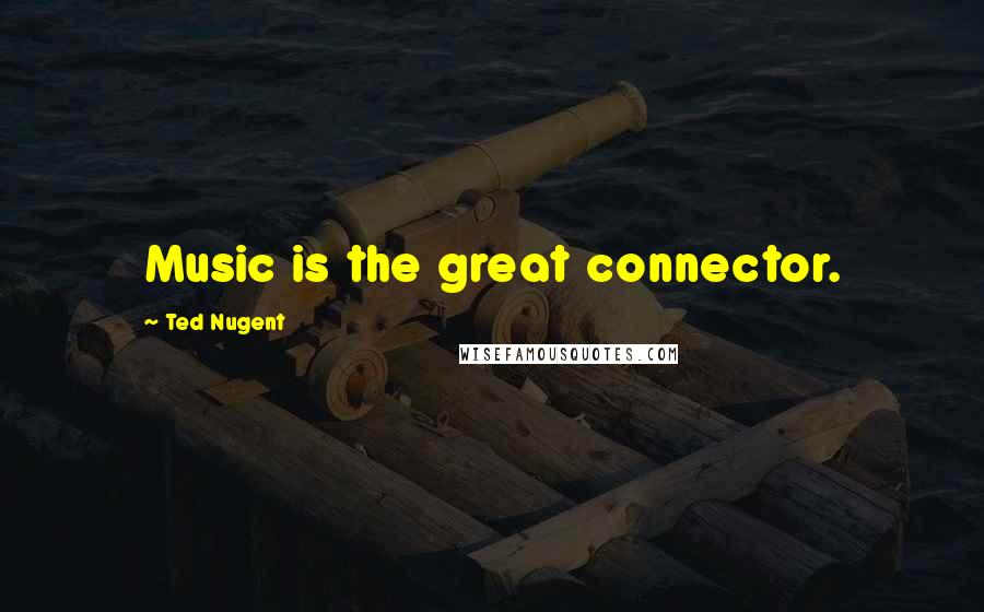 Ted Nugent Quotes: Music is the great connector.