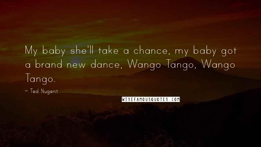 Ted Nugent Quotes: My baby she'll take a chance, my baby got a brand new dance, Wango Tango, Wango Tango.