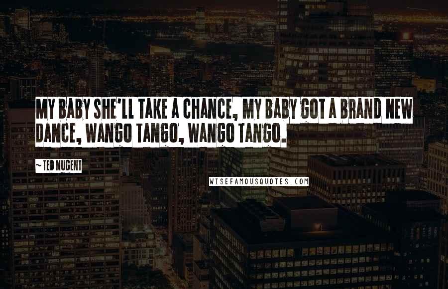 Ted Nugent Quotes: My baby she'll take a chance, my baby got a brand new dance, Wango Tango, Wango Tango.