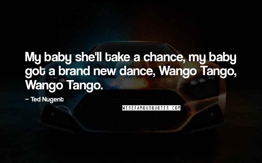 Ted Nugent Quotes: My baby she'll take a chance, my baby got a brand new dance, Wango Tango, Wango Tango.