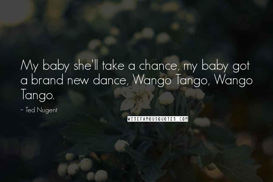 Ted Nugent Quotes: My baby she'll take a chance, my baby got a brand new dance, Wango Tango, Wango Tango.