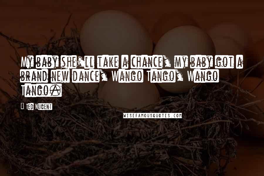Ted Nugent Quotes: My baby she'll take a chance, my baby got a brand new dance, Wango Tango, Wango Tango.