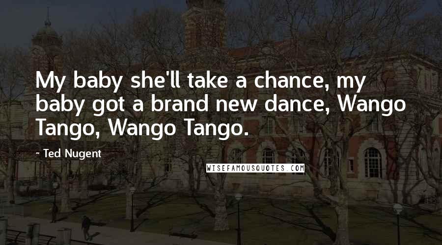 Ted Nugent Quotes: My baby she'll take a chance, my baby got a brand new dance, Wango Tango, Wango Tango.