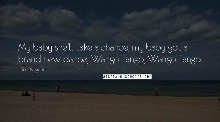 Ted Nugent Quotes: My baby she'll take a chance, my baby got a brand new dance, Wango Tango, Wango Tango.