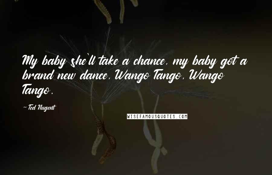 Ted Nugent Quotes: My baby she'll take a chance, my baby got a brand new dance, Wango Tango, Wango Tango.