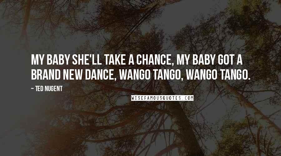 Ted Nugent Quotes: My baby she'll take a chance, my baby got a brand new dance, Wango Tango, Wango Tango.