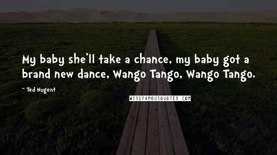 Ted Nugent Quotes: My baby she'll take a chance, my baby got a brand new dance, Wango Tango, Wango Tango.