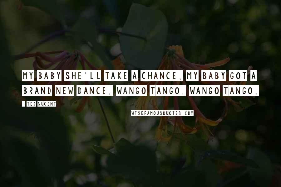 Ted Nugent Quotes: My baby she'll take a chance, my baby got a brand new dance, Wango Tango, Wango Tango.