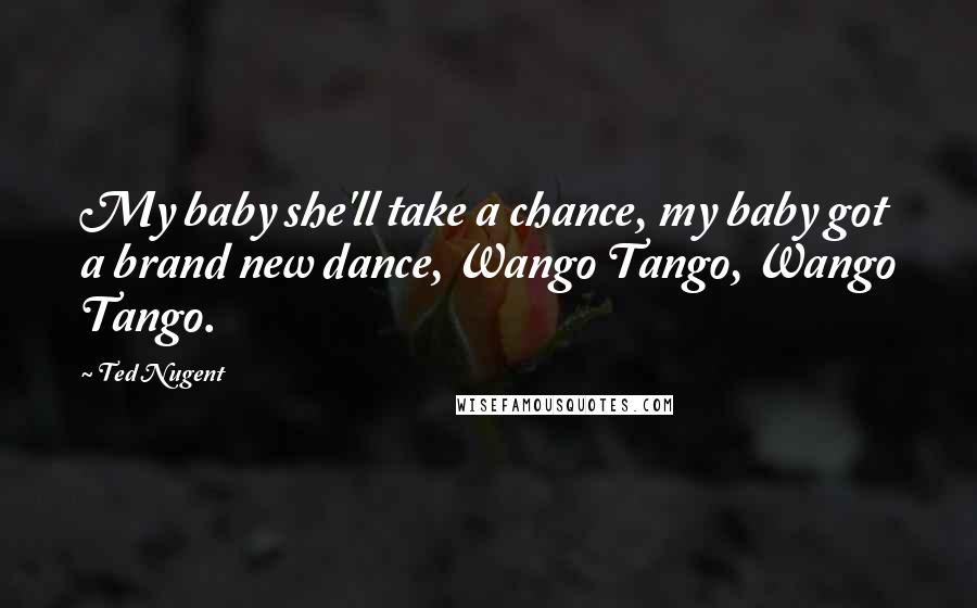 Ted Nugent Quotes: My baby she'll take a chance, my baby got a brand new dance, Wango Tango, Wango Tango.