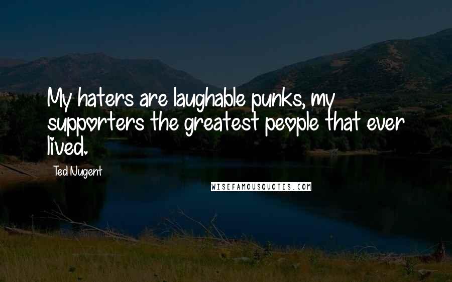 Ted Nugent Quotes: My haters are laughable punks, my supporters the greatest people that ever lived.