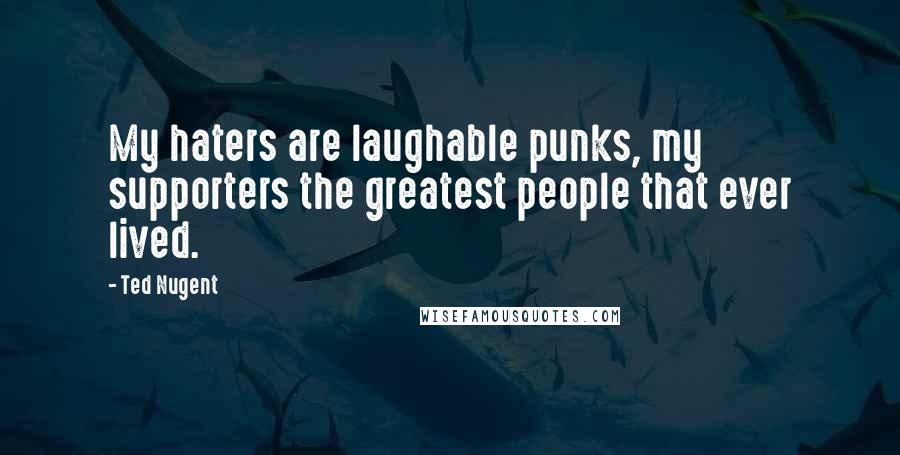 Ted Nugent Quotes: My haters are laughable punks, my supporters the greatest people that ever lived.