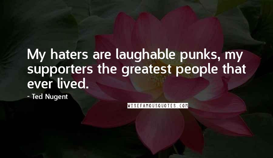 Ted Nugent Quotes: My haters are laughable punks, my supporters the greatest people that ever lived.