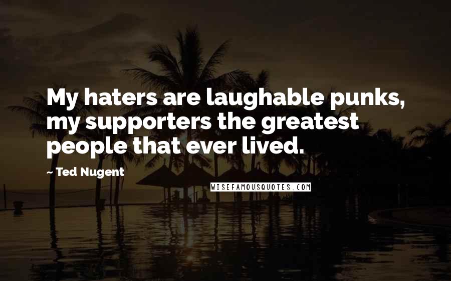 Ted Nugent Quotes: My haters are laughable punks, my supporters the greatest people that ever lived.