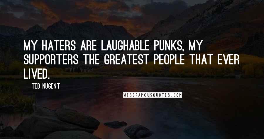 Ted Nugent Quotes: My haters are laughable punks, my supporters the greatest people that ever lived.