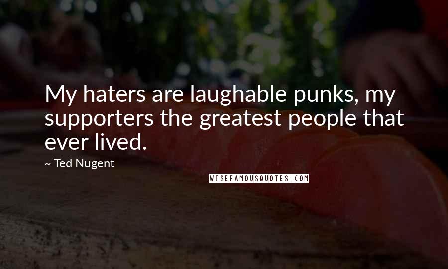 Ted Nugent Quotes: My haters are laughable punks, my supporters the greatest people that ever lived.