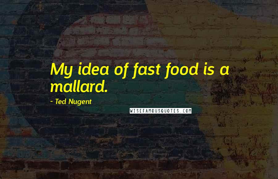 Ted Nugent Quotes: My idea of fast food is a mallard.