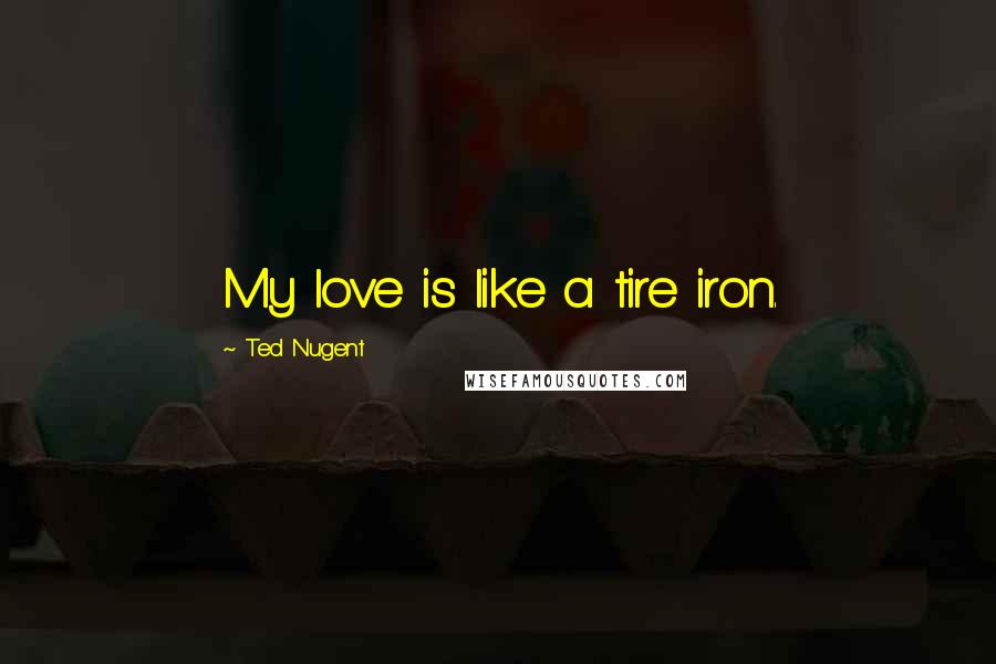 Ted Nugent Quotes: My love is like a tire iron.