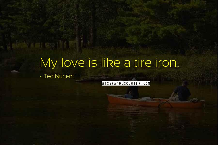 Ted Nugent Quotes: My love is like a tire iron.