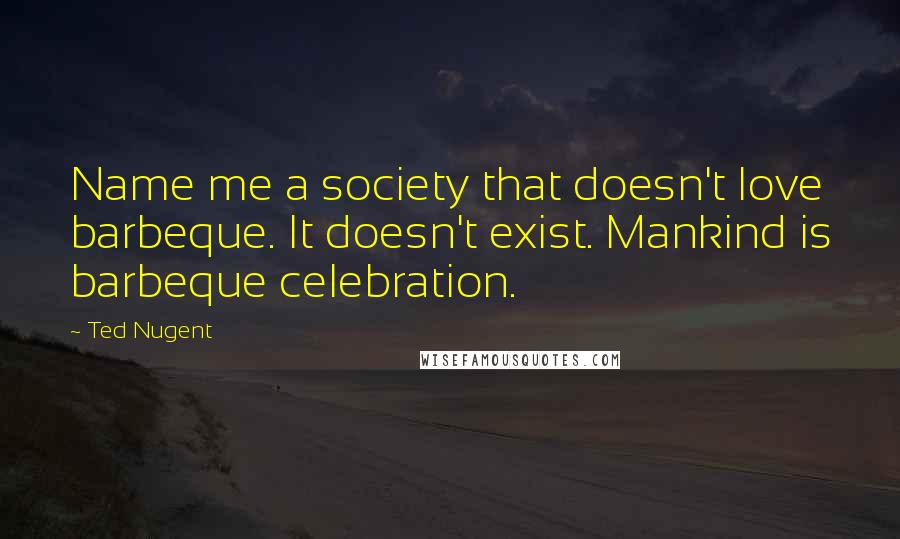 Ted Nugent Quotes: Name me a society that doesn't love barbeque. It doesn't exist. Mankind is barbeque celebration.