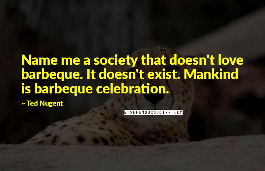 Ted Nugent Quotes: Name me a society that doesn't love barbeque. It doesn't exist. Mankind is barbeque celebration.