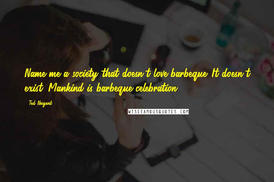 Ted Nugent Quotes: Name me a society that doesn't love barbeque. It doesn't exist. Mankind is barbeque celebration.