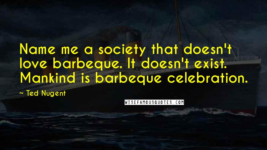 Ted Nugent Quotes: Name me a society that doesn't love barbeque. It doesn't exist. Mankind is barbeque celebration.