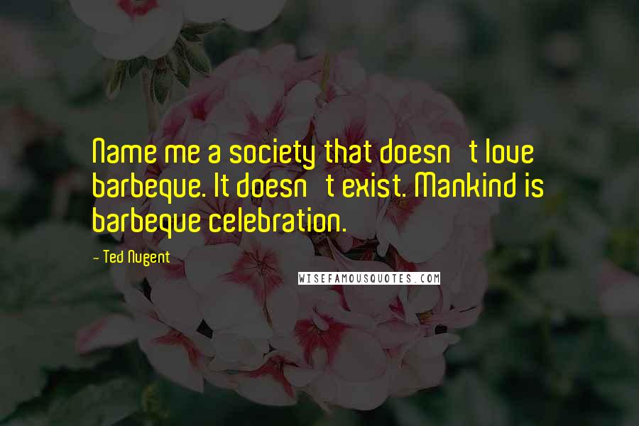 Ted Nugent Quotes: Name me a society that doesn't love barbeque. It doesn't exist. Mankind is barbeque celebration.