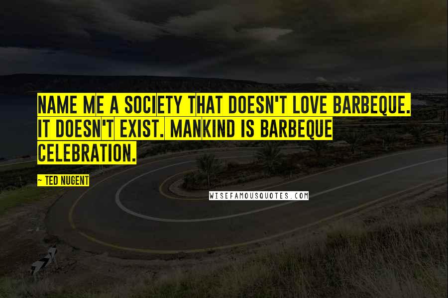 Ted Nugent Quotes: Name me a society that doesn't love barbeque. It doesn't exist. Mankind is barbeque celebration.
