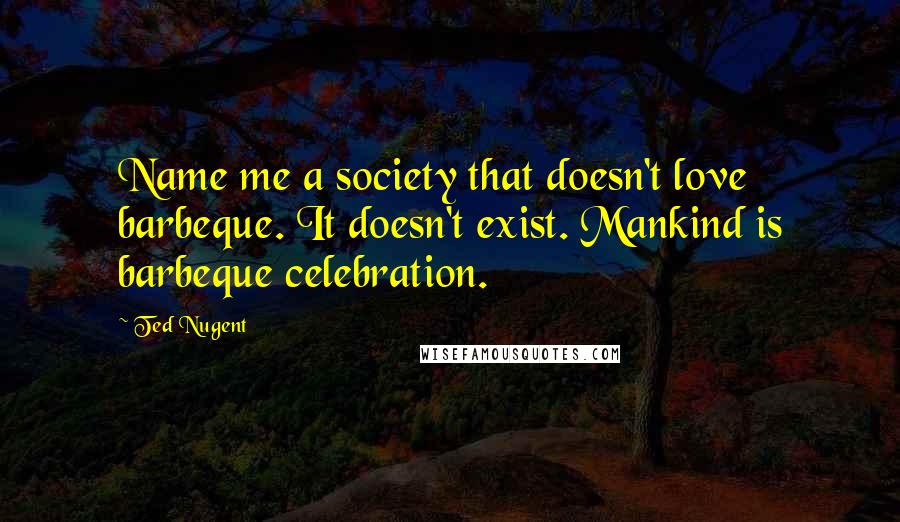 Ted Nugent Quotes: Name me a society that doesn't love barbeque. It doesn't exist. Mankind is barbeque celebration.