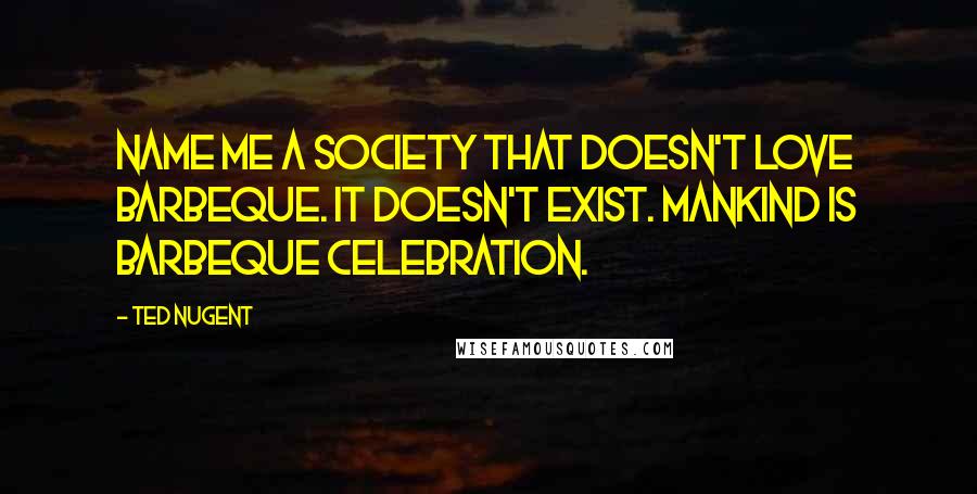 Ted Nugent Quotes: Name me a society that doesn't love barbeque. It doesn't exist. Mankind is barbeque celebration.