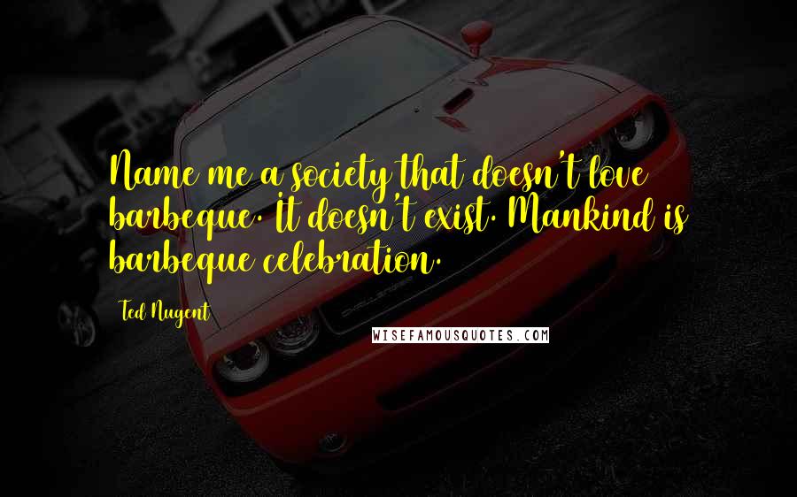 Ted Nugent Quotes: Name me a society that doesn't love barbeque. It doesn't exist. Mankind is barbeque celebration.