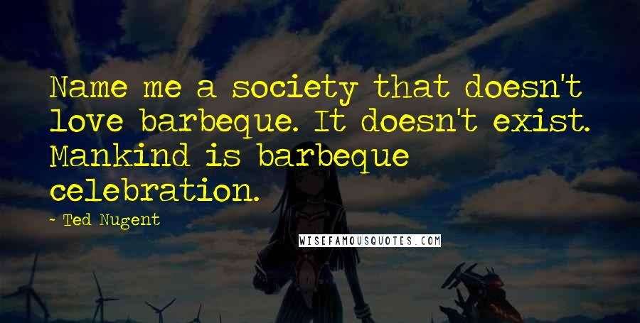 Ted Nugent Quotes: Name me a society that doesn't love barbeque. It doesn't exist. Mankind is barbeque celebration.