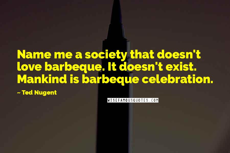 Ted Nugent Quotes: Name me a society that doesn't love barbeque. It doesn't exist. Mankind is barbeque celebration.