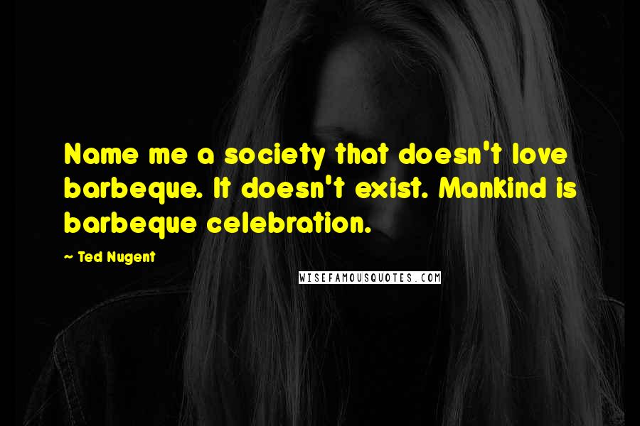 Ted Nugent Quotes: Name me a society that doesn't love barbeque. It doesn't exist. Mankind is barbeque celebration.
