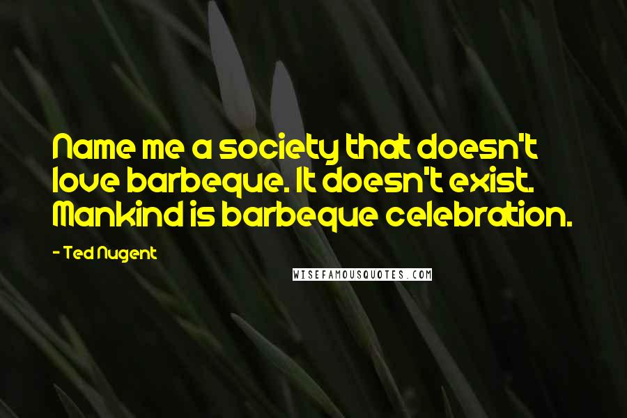 Ted Nugent Quotes: Name me a society that doesn't love barbeque. It doesn't exist. Mankind is barbeque celebration.