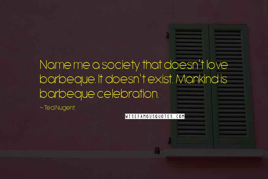 Ted Nugent Quotes: Name me a society that doesn't love barbeque. It doesn't exist. Mankind is barbeque celebration.