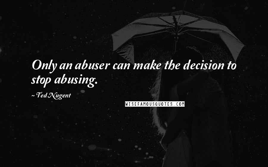 Ted Nugent Quotes: Only an abuser can make the decision to stop abusing.