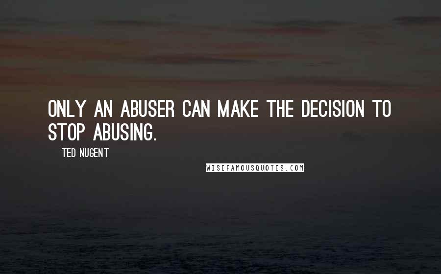 Ted Nugent Quotes: Only an abuser can make the decision to stop abusing.