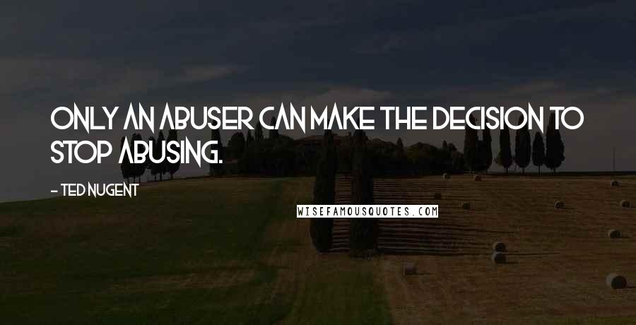 Ted Nugent Quotes: Only an abuser can make the decision to stop abusing.