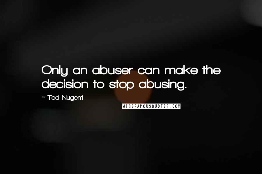 Ted Nugent Quotes: Only an abuser can make the decision to stop abusing.