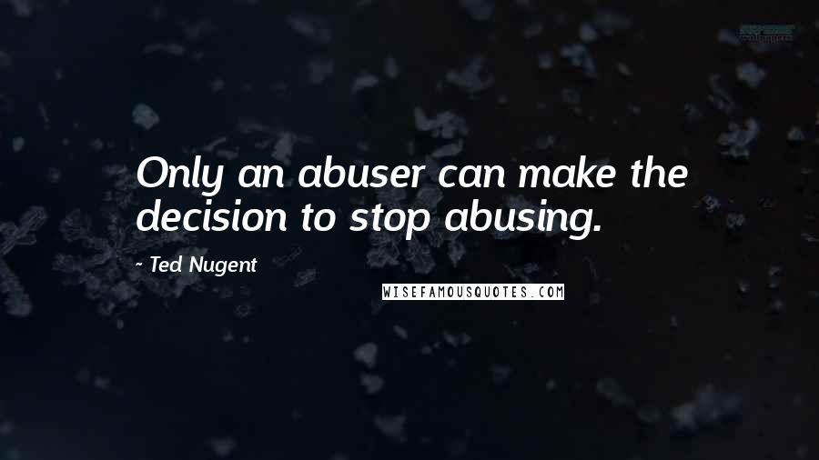 Ted Nugent Quotes: Only an abuser can make the decision to stop abusing.