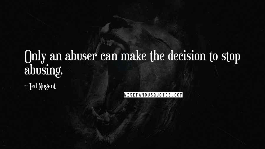 Ted Nugent Quotes: Only an abuser can make the decision to stop abusing.