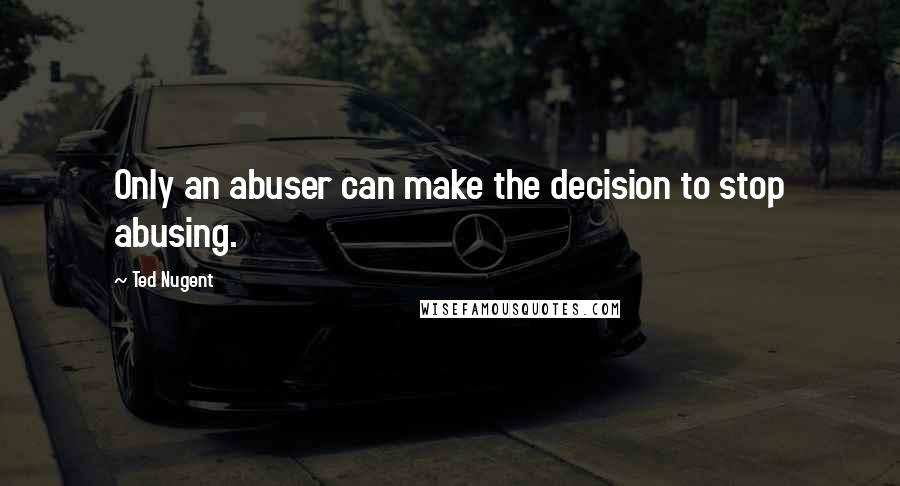 Ted Nugent Quotes: Only an abuser can make the decision to stop abusing.