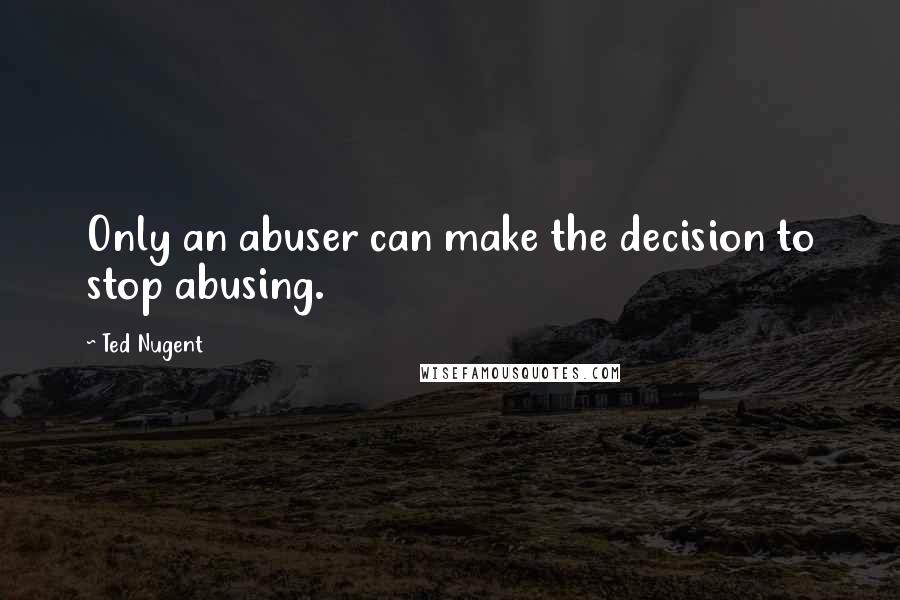 Ted Nugent Quotes: Only an abuser can make the decision to stop abusing.